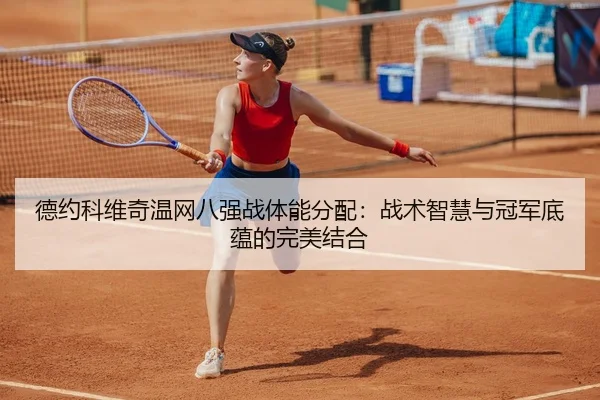 德约科维奇温网八强战体能分配：战术智慧与冠军底蕴的完美结合
