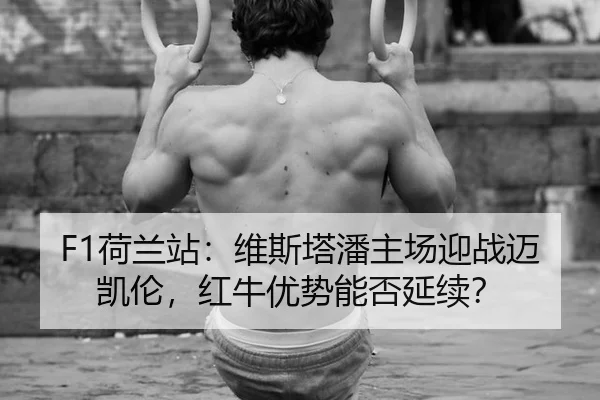 F1荷兰站：维斯塔潘主场迎战迈凯伦，红牛优势能否延续？