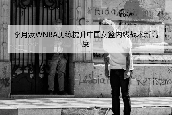 李月汝WNBA历练提升中国女篮内线战术新高度