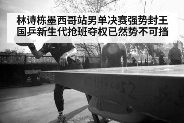 林诗栋墨西哥站男单决赛强势封王 国乒新生代抢班夺权已然势不可挡