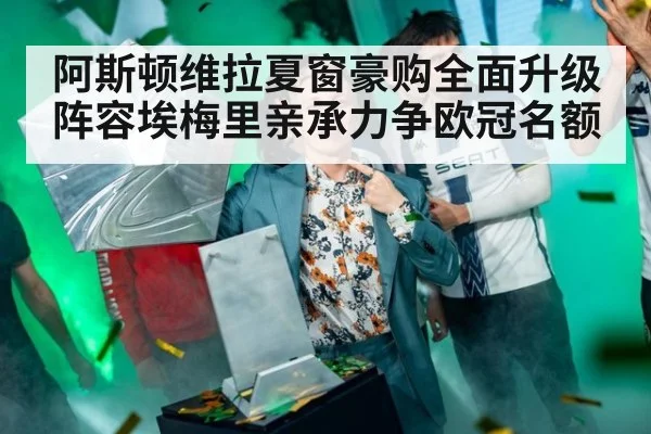 阿斯顿维拉夏窗豪购全面升级阵容埃梅里亲承力争欧冠名额