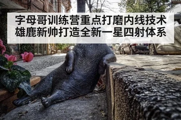 字母哥训练营重点打磨内线技术雄鹿新帅打造全新一星四射体系