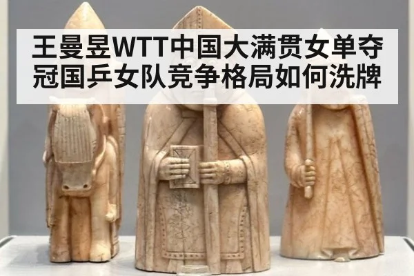 王曼昱WTT中国大满贯女单夺冠国乒女队竞争格局如何洗牌